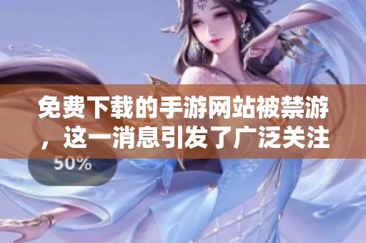免费下载的手游网站被禁游，这一消息引发了广泛关注与讨论。