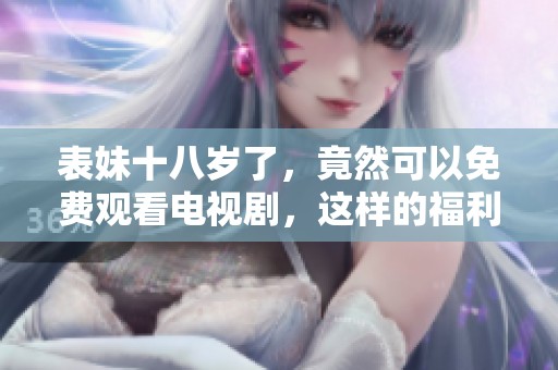 表妹十八岁了，竟然可以免费观看电视剧，这样的福利太棒了！