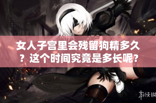 女人子宫里会残留狗精多久？这个时间究竟是多长呢？
