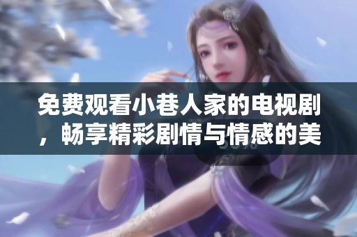 免费观看小巷人家的电视剧，畅享精彩剧情与情感的美好碰撞