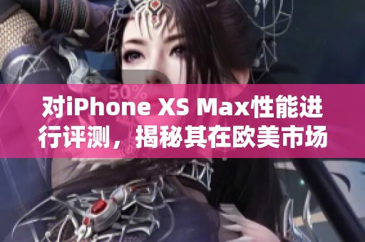 对iPhone XS Max性能进行评测，揭秘其在欧美市场的表现与体验
