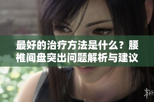 最好的治疗方法是什么？腰椎间盘突出问题解析与建议