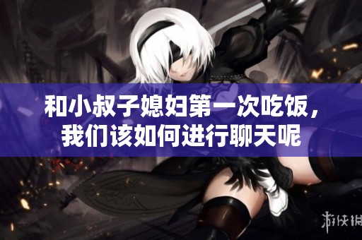 和小叔子媳妇第一次吃饭，我们该如何进行聊天呢