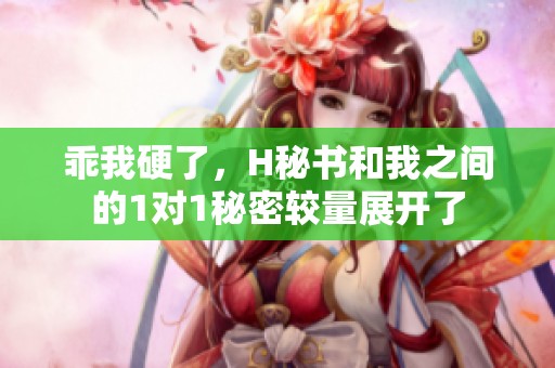 乖我硬了，H秘书和我之间的1对1秘密较量展开了