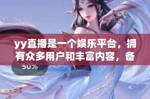 yy直播是一个****，拥有众多用户和丰富内容，备受欢迎。