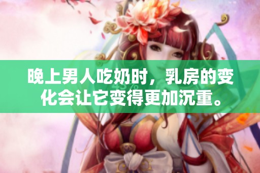 晚上男人吃奶时，乳房的变化会让它变得更加沉重。