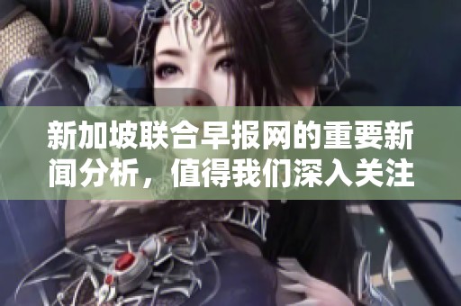 新加坡联合早报网的重要新闻分析，值得我们深入关注与探讨。