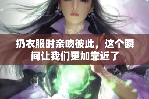 扔衣服时亲吻彼此，这个瞬间让我们更加靠近了