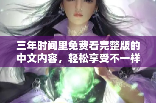 三年时间里免费看完整版的中文内容，轻松享受不一样的观看体验