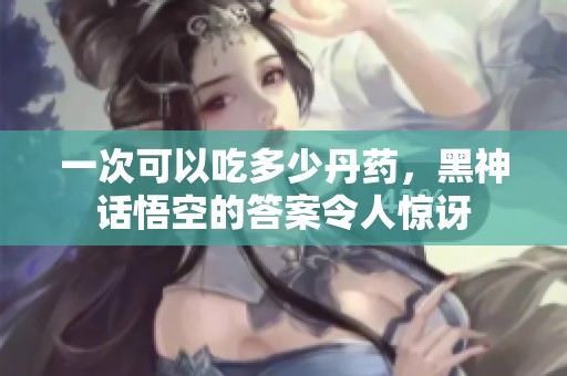 一次可以吃多少丹药，黑神话悟空的答案令人惊讶