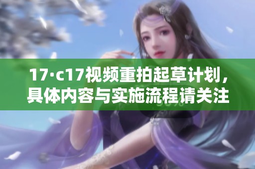 17·c17视频重拍起草计划，具体内容与实施流程请关注广大网友的讨论与反馈