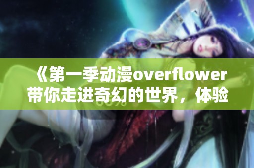 《第一季动漫overflower带你走进奇幻的世界，体验丰富多彩的故事情节》