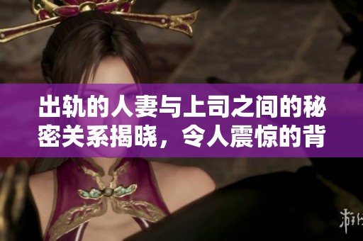 出轨的人妻与上司之间的秘密关系揭晓，令人震惊的背叛故事即将展开
