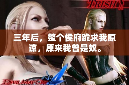 三年后，整个侯府跪求我原谅，原来我曾是奴。