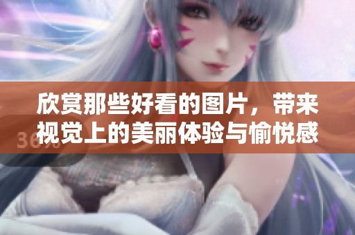 欣赏那些好看的图片，带来视觉上的美丽体验与愉悦感受
