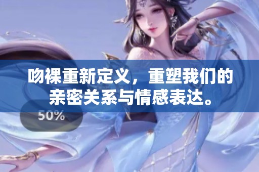 吻裸重新定义，重塑我们的亲密关系与情感表达。