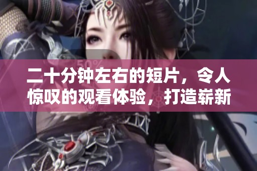 二十分钟左右的短片，令人惊叹的观看体验，打造崭新视角探索之旅