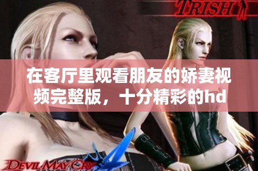 在客厅里观看朋友的娇妻视频完整版，十分精彩的hd内容分享