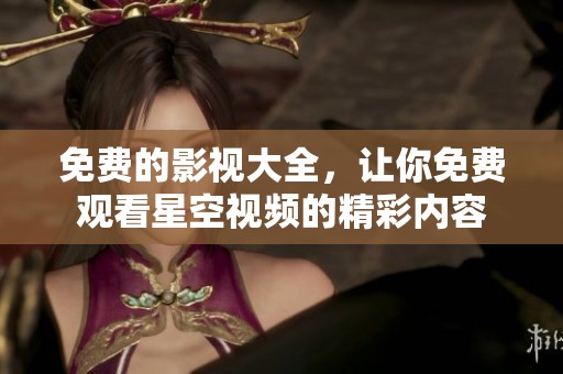 免费的影视大全，让你免费观看星空视频的精彩内容