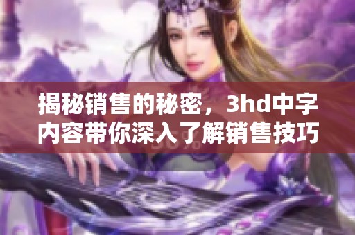 揭秘销售的秘密，3hd中字内容带你深入了解销售技巧与策略
