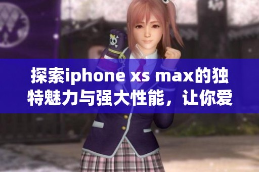 探索iphone xs max的独特魅力与强大性能，让你爱不释手的科技体验