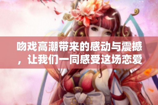 吻戏高潮带来的感动与震撼，让我们一同感受这场恋爱的魅力