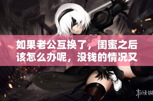 如果老公互换了，闺蜜之后该怎么办呢，没钱的情况又该如何解决呢