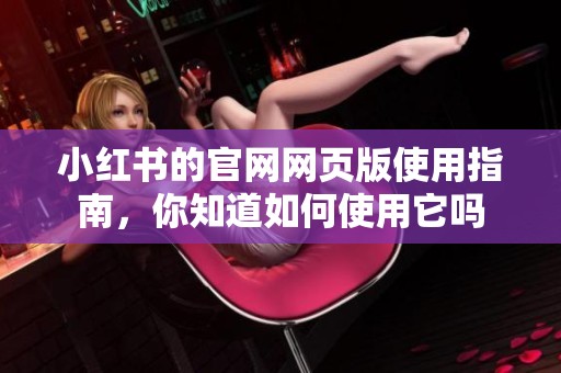 小红书的官网网页版使用指南，你知道如何使用它吗