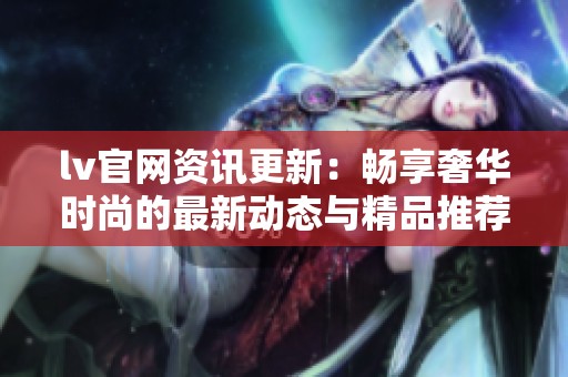 lv官网资讯更新：畅享奢华时尚的最新动态与精品推荐