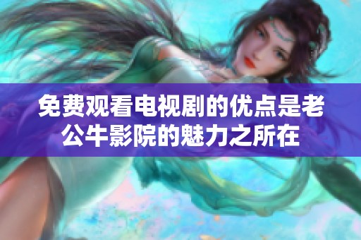 免费观看电视剧的优点是老公牛影院的魅力之所在