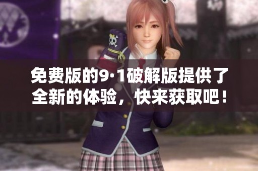 免费版的9·1破解版提供了全新的体验，快来获取吧！