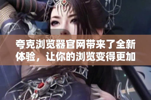 夸克浏览器官网带来了全新体验，让你的浏览变得更加流畅便捷