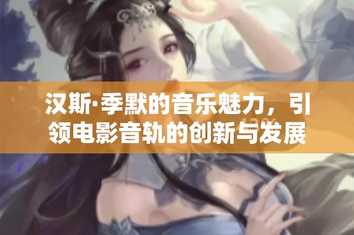 汉斯·季默的音乐魅力，引领电影音轨的创新与发展