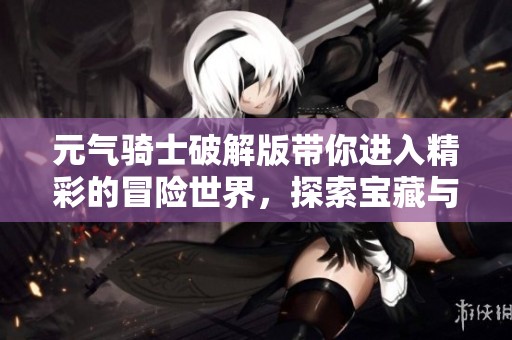 元气骑士破解版带你进入精彩的冒险世界，探索宝藏与挑战！