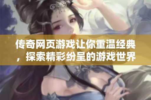 传奇网页游戏让你重温经典，探索精彩纷呈的游戏世界