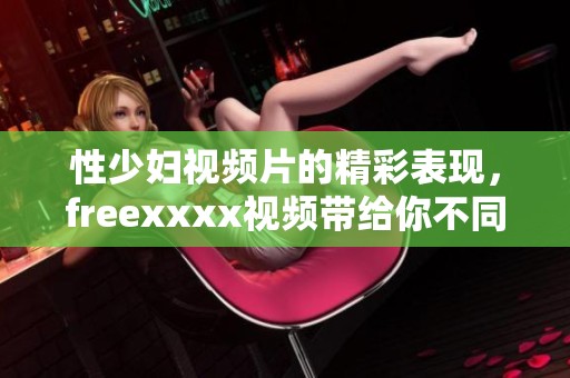 性少妇视频片的精彩表现，freexxxx视频带给你不同的观看体验