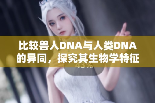 比较兽人DNA与人类DNA的异同，探究其生物学特征与影响因素