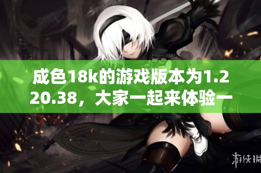 成色18k的游戏版本为1.220.38，大家一起来体验一下吧