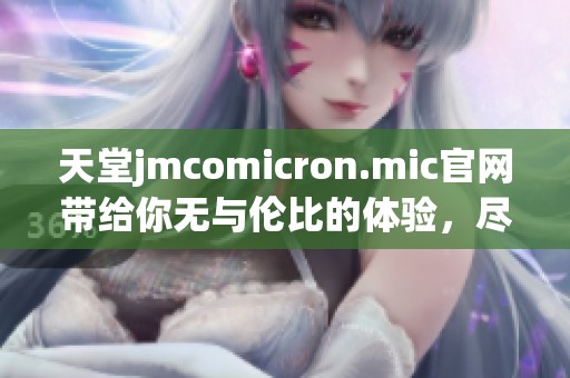 天堂jmcomicron.mic官网带给你无与伦比的体验，尽在官网一探究竟！
