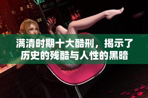 满清时期十大酷刑，揭示了历史的残酷与人性的黑暗