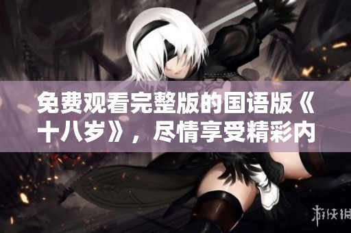 免费观看完整版的国语版《十八岁》，尽情享受精彩内容吧！