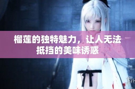 榴莲的独特魅力，让人无法抵挡的美味诱惑