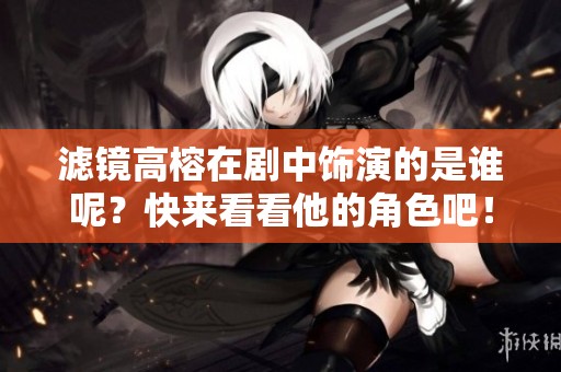 滤镜高榕在剧中饰演的是谁呢？快来看看他的角色吧！