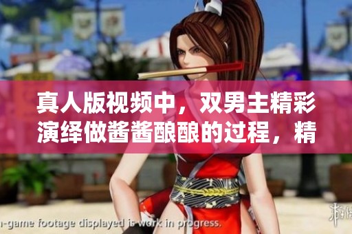 真人版视频中，双男主精彩演绎做酱酱酿酿的过程，精彩不断