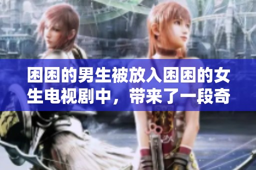 困困的男生被放入困困的女生电视剧中，带来了一段奇妙的故事