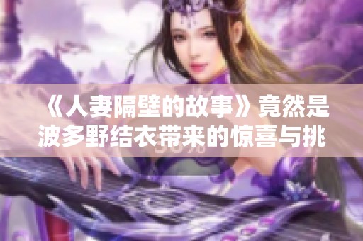 《人妻隔壁的故事》竟然是波多野结衣带来的惊喜与挑战