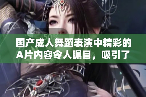 国产**舞蹈表演中精彩的A片内容令人瞩目，吸引了众多观众的关注与喜爱