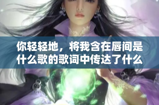 你轻轻地，将我含在唇间是什么歌的歌词中传达了什么深意呢