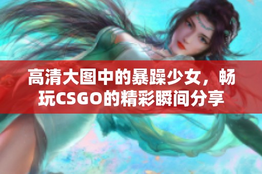 高清大图中的暴躁少女，畅玩CSGO的精彩瞬间分享