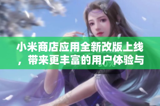 小米商店应用全新改版上线，带来更丰富的用户体验与便捷服务